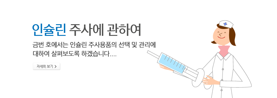 인슐린 주사에 관하여 - 금번 호에서는 인슐린 주사용품의 선택 및 관리에 대하여 살펴보도록 하겠습니다... 자세히 보기