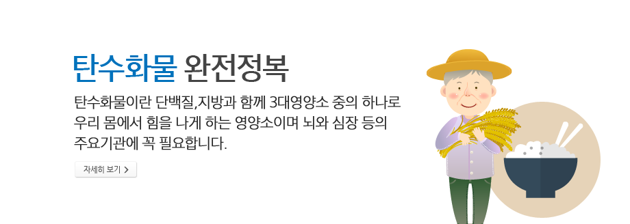 탄수화물 완전정복 - 탄수화물이란 단백질,지방과 함께 3대영양소 중의 하나로 우리 몸에서 힘을 나게 하는 영양소이며 뇌와 심장 등의 주요기관에 꼭 필요합니다.