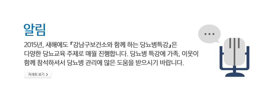 알림 - 2015년,새해에도 『강남구보건소와 함께 하는 당뇨병특강』은 다양한 당뇨교육 주제로 매월 진행합니다. 당뇨병 특강에 가족,이웃이 함께 참석하셔서 당뇨병관리에 많은 도움을 받으시기 바랍니다.