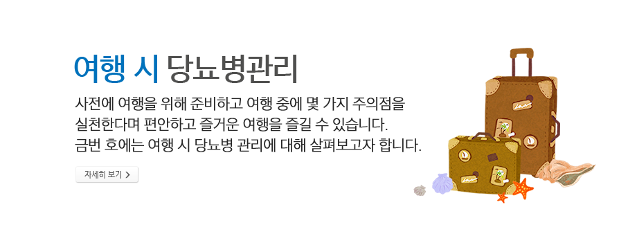 여행 시 당뇨병관리 -사전에 여행을 위해 준비하고 여행 중에 몇 가지 주의점을 실천한다며 편안하고 즐거운 여행을 즐길 수 있습니다. 금번 호에는 여행 시 당뇨병 관리에 대해 살펴보고자 합니다.