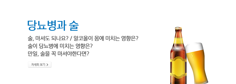 당뇨병과 술 - 술, 마셔도 되나요? / 알코올이 몸에 미치는 영향은? 술이 당뇨병에 미치는 영향은? / 만일, 술을 꼭 마셔야한다면? 술의 종류 및 열량은?